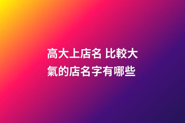 高大上店名 比較大氣的店名字有哪些-第1張-店鋪起名-玄機派